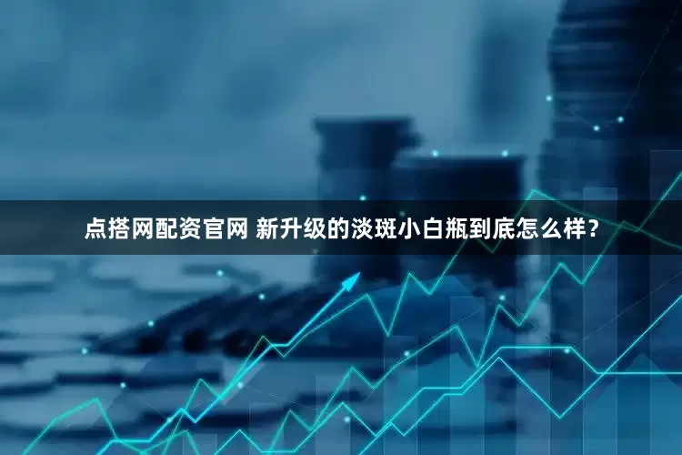 点搭网配资官网 新升级的淡斑小白瓶到底怎么样？