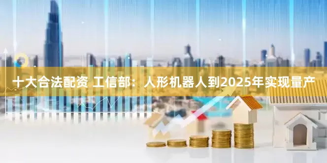 十大合法配资 工信部：人形机器人到2025年实现量产