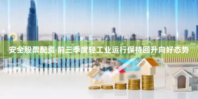 安全股票配资 前三季度轻工业运行保持回升向好态势