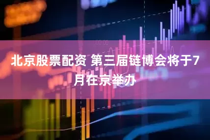 北京股票配资 第三届链博会将于7月在京举办