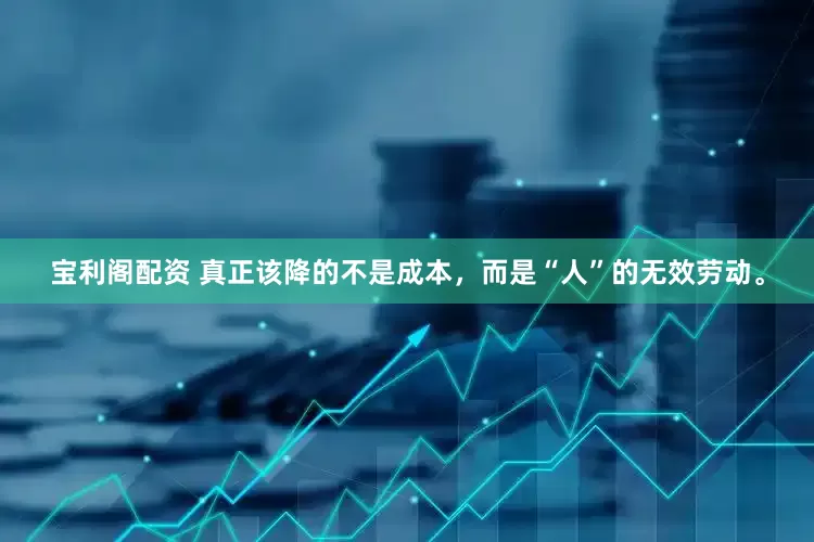 宝利阁配资 真正该降的不是成本，而是“人”的无效劳动。