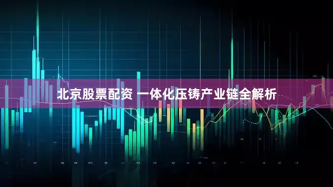 北京股票配资 一体化压铸产业链全解析