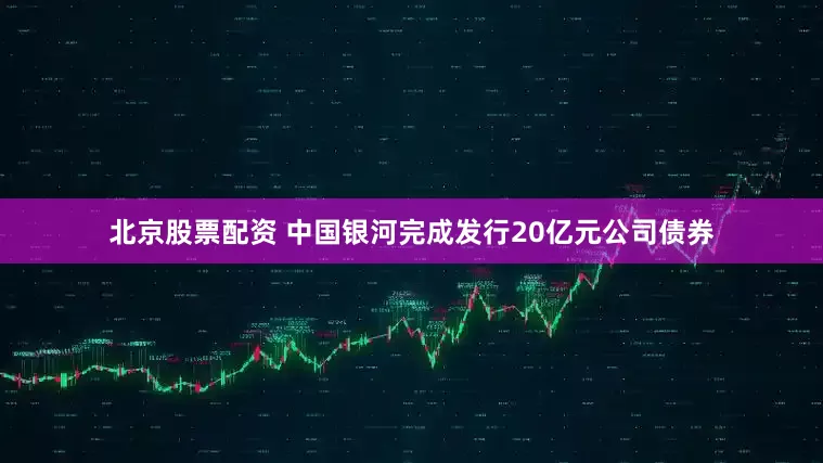 北京股票配资 中国银河完成发行20亿元公司债券