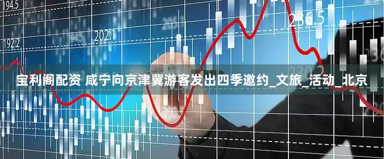 宝利阁配资 咸宁向京津冀游客发出四季邀约_文旅_活动_北京
