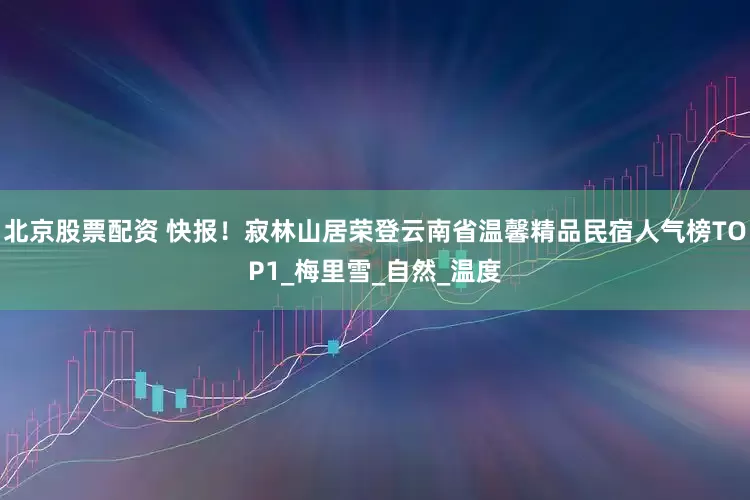 北京股票配资 快报！寂林山居荣登云南省温馨精品民宿人气榜TOP1_梅里雪_自然_温度