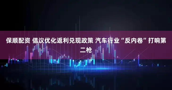 保顺配资 倡议优化返利兑现政策 汽车行业“反内卷”打响第二枪