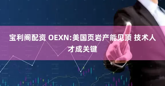 宝利阁配资 OEXN:美国页岩产能见顶 技术人才成关键