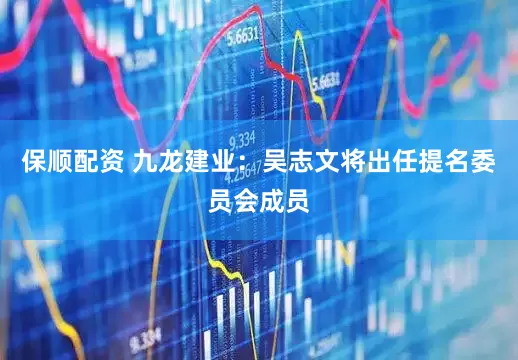 保顺配资 九龙建业：吴志文将出任提名委员会成员