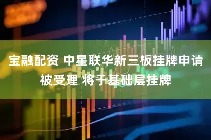 宝融配资 中星联华新三板挂牌申请被受理 将于基础层挂牌