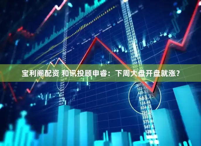 宝利阁配资 和讯投顾申睿：下周大盘开盘就涨？