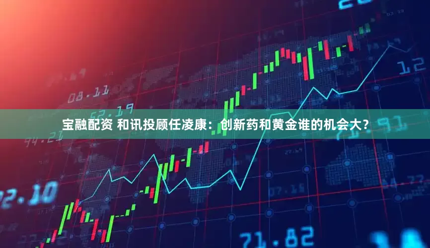 宝融配资 和讯投顾任凌康：创新药和黄金谁的机会大？