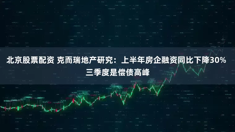 北京股票配资 克而瑞地产研究：上半年房企融资同比下降30% 三季度是偿债高峰