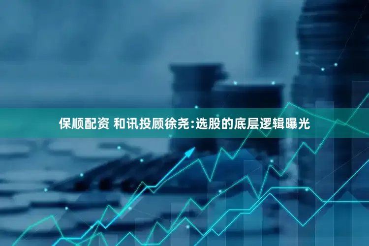 保顺配资 和讯投顾徐尧:选股的底层逻辑曝光