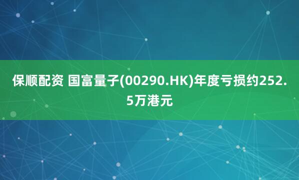 保顺配资 国富量子(00290.HK)年度亏损约252.5万港元