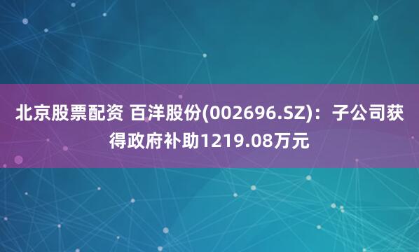 北京股票配资 百洋股份(002696.SZ)：子公司获得政府补助1219.08万元