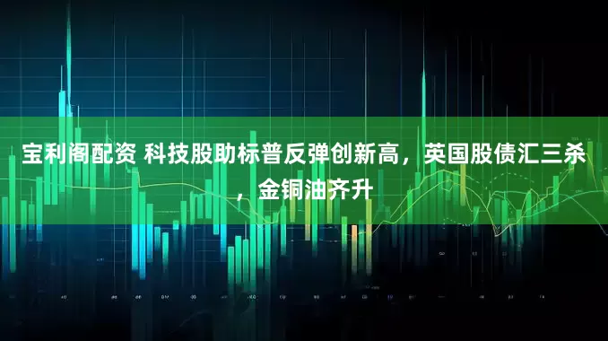 宝利阁配资 科技股助标普反弹创新高，英国股债汇三杀，金铜油齐升