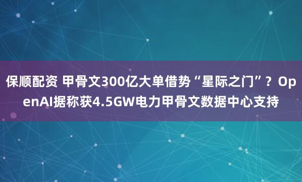 保顺配资 甲骨文300亿大单借势“星际之门”？OpenAI据称获4.5GW电力甲骨文数据中心支持