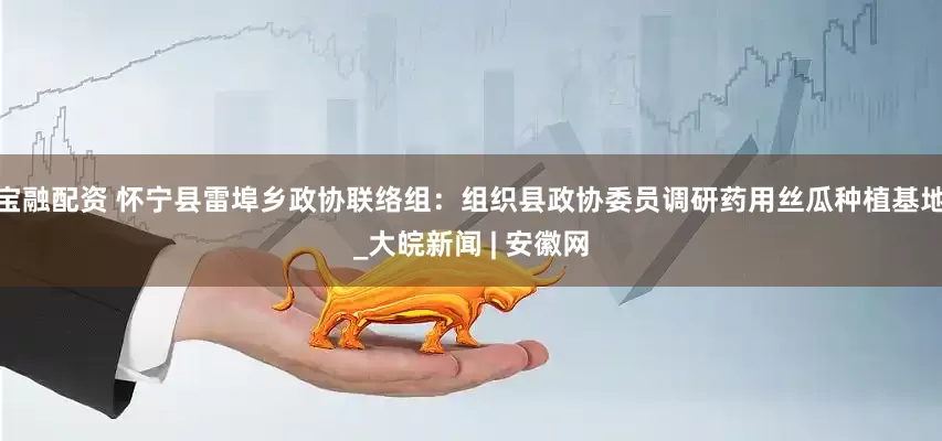 宝融配资 怀宁县雷埠乡政协联络组：组织县政协委员调研药用丝瓜种植基地_大皖新闻 | 安徽网