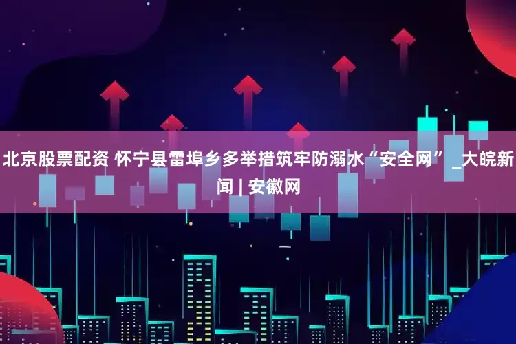 北京股票配资 怀宁县雷埠乡多举措筑牢防溺水“安全网” _大皖新闻 | 安徽网