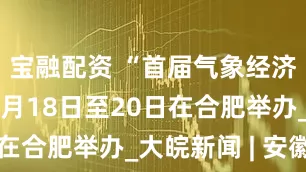 宝融配资 “首届气象经济博览会”7月18日至20日在合肥举办_大皖新闻 | 安徽网