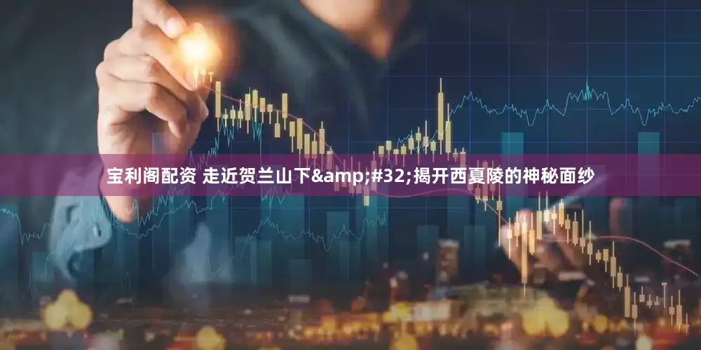 宝利阁配资 走近贺兰山下&#32;揭开西夏陵的神秘面纱