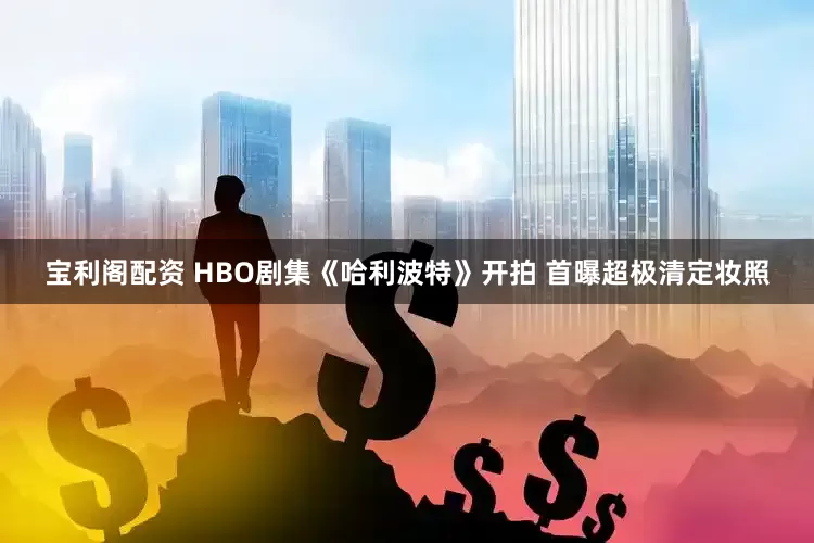 宝利阁配资 HBO剧集《哈利波特》开拍 首曝超极清定妆照