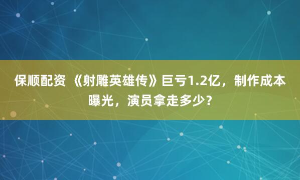 保顺配资 《射雕英雄传》巨亏1.2亿，制作成本曝光，演员拿走多少？