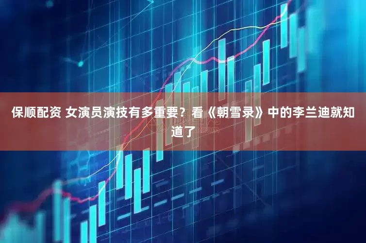 保顺配资 女演员演技有多重要？看《朝雪录》中的李兰迪就知道了