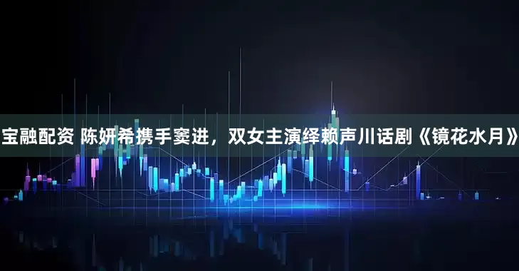 宝融配资 陈妍希携手窦进，双女主演绎赖声川话剧《镜花水月》