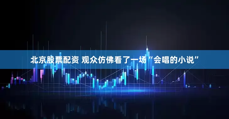 北京股票配资 观众仿佛看了一场“会唱的小说”