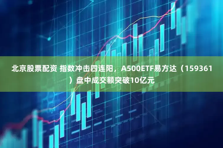 北京股票配资 指数冲击四连阳，A500ETF易方达（159361）盘中成交额突破10亿元