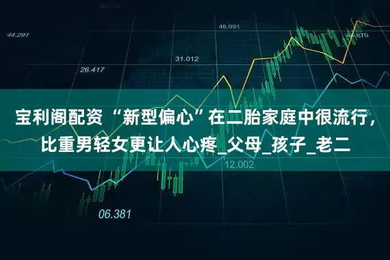 宝利阁配资 “新型偏心”在二胎家庭中很流行，比重男轻女更让人心疼_父母_孩子_老二