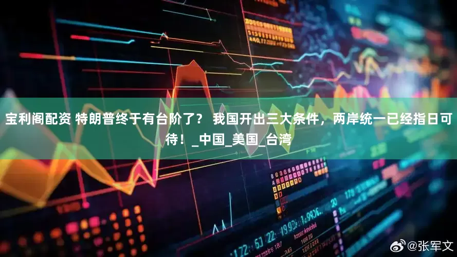 宝利阁配资 特朗普终于有台阶了？ 我国开出三大条件，两岸统一已经指日可待！_中国_美国_台湾