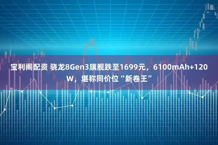 宝利阁配资 骁龙8Gen3旗舰跌至1699元，6100mAh+120W，堪称同价位“新卷王”