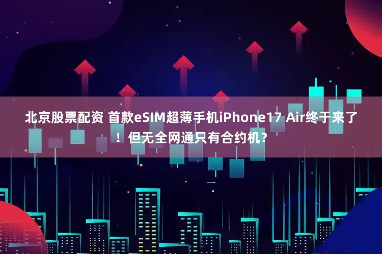 北京股票配资 首款eSIM超薄手机iPhone17 Air终于来了！但无全网通只有合约机？