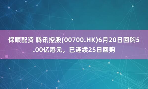 保顺配资 腾讯控股(00700.HK)6月20日回购5.00亿港元,已连续25日回购
