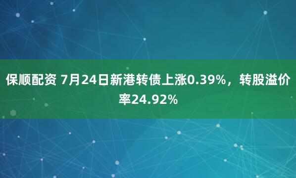 保顺配资 7月24日新港转债上涨0.39%，转股溢价率24.92%